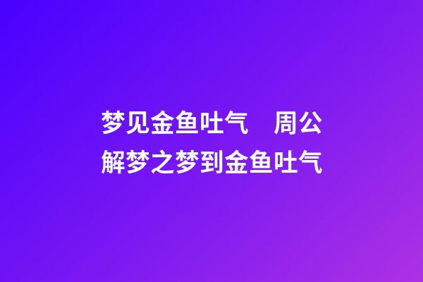 梦见金鱼吐气　周公解梦之梦到金鱼吐气
